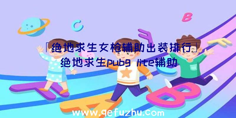 「绝地求生女枪辅助出装排行」|绝地求生pubg